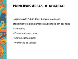 PRINCIPAIS ÁREAS DE ATUACAO
- Agências de Publicidade: Criação, produção,
atendimento e planejamento publicitário em agências
- Marketing
- Pesquisa de mercado
- Comunicação digital
- Promoção de vendas
 