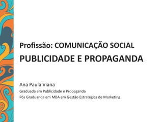 Profissão: COMUNICAÇÃO SOCIAL
PUBLICIDADE E PROPAGANDA
Ana Paula Viana
Graduada em Publicidade e Propaganda
Pós Graduanda em MBA em Gestão Estratégica de Marketing
 
