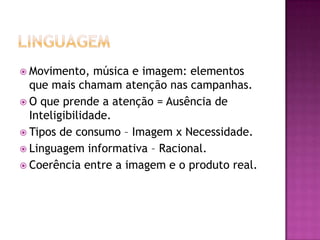  Movimento,    música e imagem: elementos
  que mais chamam atenção nas campanhas.
 O que prende a atenção = Ausência de
  Inteligibilidade.
 Tipos de consumo – Imagem x Necessidade.
 Linguagem informativa – Racional.
 Coerência entre a imagem e o produto real.
 