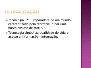  Tecnologia – “... reparadora de um mundo
  caracterizado pela „correria‟ e por uma
  busca ansiosa de status.”
 Tecnologia simboliza qualidade de vida e
  acesso a informação – integração.
 