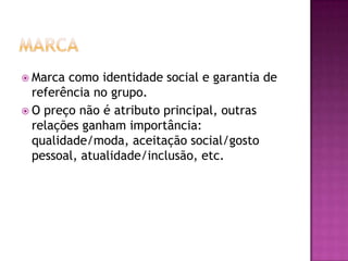  Marca como identidade social e garantia de
  referência no grupo.
 O preço não é atributo principal, outras
  relações ganham importância:
  qualidade/moda, aceitação social/gosto
  pessoal, atualidade/inclusão, etc.
 