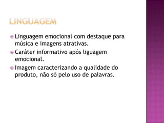  Linguagem  emocional com destaque para
  música e imagens atrativas.
 Caráter informativo após liguagem
  emocional.
 Imagem caracterizando a qualidade do
  produto, não só pelo uso de palavras.
 