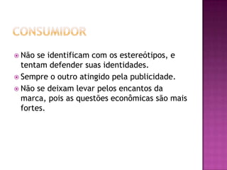  Não  se identificam com os estereótipos, e
  tentam defender suas identidades.
 Sempre o outro atingido pela publicidade.
 Não se deixam levar pelos encantos da
  marca, pois as questões econômicas são mais
  fortes.
 