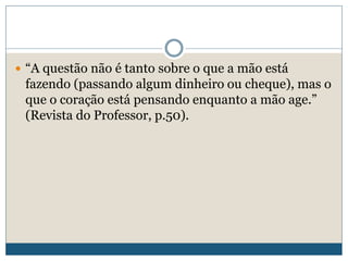  “A questão não é tanto sobre o que a mão está
fazendo (passando algum dinheiro ou cheque), mas o
que o coração está pensando enquanto a mão age.”
(Revista do Professor, p.50).
 