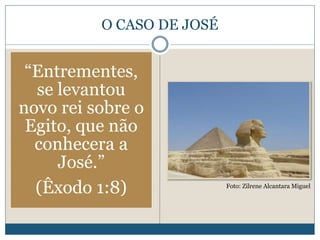 O CASO DE JOSÉ
“Entrementes,
se levantou
novo rei sobre o
Egito, que não
conhecera a
José.”
(Êxodo 1:8) Foto: Zilrene Alcantara Miguel
 