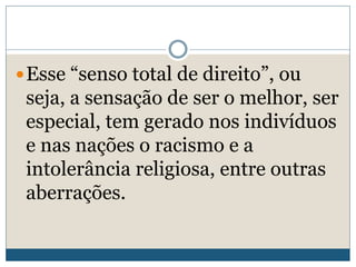 Esse “senso total de direito”, ou
seja, a sensação de ser o melhor, ser
especial, tem gerado nos indivíduos
e nas nações o racismo e a
intolerância religiosa, entre outras
aberrações.
 