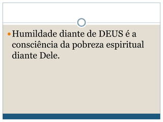 Humildade diante de DEUS é a
consciência da pobreza espiritual
diante Dele.
 