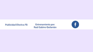 Publicidad Efectiva FB Entrenamiento por:
Raúl Gabino Quilantán
 