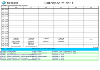Publicidade 7ª Not 1
Código Disciplina Professor (Disc. sem Prof. é Online ou Estágio)Turma
GST0049 Lógica Aplicada 1038075 Hubert Jornalismo 7ª Not 1,Publicidade 7ª Not 1
CCA0254 Midias Digitais 1041744 Luciana Manfroi Jornalismo 5ª Not 1,Publicidade 7ª Not 1
CCA0651 Seminários Integrados em Publicidade e Propaganda1037739 Márcia Publicidade 7ª Not 1
CCA0321 Projeto Experimental - Promo. de Vendas e Mercha.1037892 Robson Vicentin Publicidade 7ª Not 1
CCA0346 Tópicos Especiais em Comunicação Sem professor Publicidade 7ª Not 1
CCA0318 Projeto Experimental - Campanha de Produto1038284 Túlio Publicidade 7ª Not 1
Sociedade de Ensino Superior Estácio de Sá, São José/SC
aSc TimeTables
CCA0321
Robson Luis Vicentin
Lab. 03 (36)
GST0049
Hubert Chamone Gesser
CCA0254
Luciana Manfroi
Lab. 03 (36)
CCA0318
Túlio Henrique Mandolesi Sá
Lab. 03 (36)
CCA0651
Márcia Alves
CCA0254
Luciana Manfroi
Lab. 03 (36) CCA0346
08:00 - 08:50
08:50 - 09:40
10:00 - 10:50
10:50 - 11:40
11:40 - 12:30
12:30 - 13:20
13:40 - 14:30
14:30 - 15:20
15:20 - 16:10
16:10 - 17:00
17:20 - 18:10
18:10 - 19:00
19:00 - 19:50
19:50 - 20:40
21:00 - 21:50
21:50 - 22:40
Seg Ter Qua Qui Sex Sáb
 