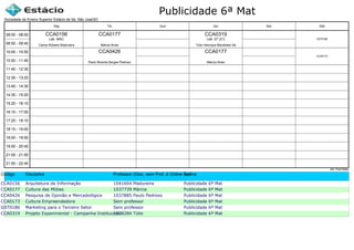 Publicidade 6ª Mat
Código Disciplina Professor (Disc. sem Prof. é Online ou Estágio)Turma
CCA0156 Arquitetura da Informação 1041604 Madureira Publicidade 6ª Mat
CCA0177 Cultura das Mídias 1037739 Márcia Publicidade 6ª Mat
CCA0426 Pesquisa de Opinião e Mercadológica 1037885 Paulo Pedroso Publicidade 6ª Mat
CCA0173 Cultura Empreendedora Sem professor Publicidade 6ª Mat
GST0186 Marketing para o Terceiro Setor Sem professor Publicidade 6ª Mat
CCA0319 Projeto Experimental - Campanha Institucional1038284 Túlio Publicidade 6ª Mat
Sociedade de Ensino Superior Estácio de Sá, São José/SC
aSc TimeTables
CCA0156
Carlos Roberto Madureira
Lab. MAC
CCA0426
Paulo Ricardo Borges Pedroso
CCA0177
Márcia Alves
CCA0177
Márcia Alves
CCA0319
Túlio Henrique Mandolesi Sá
Lab. 07 (21)
CCA0173
GST0186
08:00 - 08:50
08:50 - 09:40
10:00 - 10:50
10:50 - 11:40
11:40 - 12:30
12:30 - 13:20
13:40 - 14:30
14:30 - 15:20
15:20 - 16:10
16:10 - 17:00
17:20 - 18:10
18:10 - 19:00
19:00 - 19:50
19:50 - 20:40
21:00 - 21:50
21:50 - 22:40
Seg Ter Qua Qui Sex Sáb
 