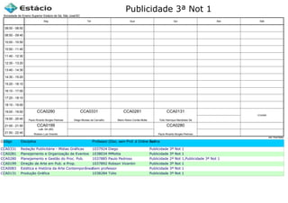 Publicidade 3ª Not 1
Código Disciplina Professor (Disc. sem Prof. é Online ou Estágio)Turma
CCA0331 Redação Publicitária - Mídias Gráficas 1037924 Diego Publicidade 3ª Not 1
CCA0281 Planejamento e Organização de Eventos 1038034 MMotta Publicidade 3ª Not 1
CCA0280 Planejamento e Gestão do Proc. Pub. 1037885 Paulo Pedroso Publicidade 2ª Not 1,Publicidade 3ª Not 1
CCA0199 Direção de Arte em Pub. e Prop. 1037892 Robson Vicentin Publicidade 3ª Not 1
CCA0083 Estética e História da Arte ContemporâneaSem professor Publicidade 3ª Not 1
CCA0131 Produção Gráfica 1038284 Túlio Publicidade 3ª Not 1
Sociedade de Ensino Superior Estácio de Sá, São José/SC
aSc TimeTables
CCA0199
Robson Luis Vicentin
Lab. 04 (40)
CCA0280
Paulo Ricardo Borges Pedroso
CCA0331
Diego Moreau de Carvalho
CCA0281
Mario Aleixo Corrêa Motta
CCA0131
Túlio Henrique Mandolesi Sá
CCA0280
Paulo Ricardo Borges Pedroso
CCA0083
08:00 - 08:50
08:50 - 09:40
10:00 - 10:50
10:50 - 11:40
11:40 - 12:30
12:30 - 13:20
13:40 - 14:30
14:30 - 15:20
15:20 - 16:10
16:10 - 17:00
17:20 - 18:10
18:10 - 19:00
19:00 - 19:50
19:50 - 20:40
21:00 - 21:50
21:50 - 22:40
Seg Ter Qua Qui Sex Sáb
 