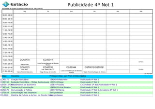Publicidade 4ª Not 1
Código Disciplina Professor (Disc. sem Prof. é Online ou Estágio)Turma
CCA0175 Criação Publicitária 1041604 Madureira Publicidade 4ª Not 1
CCA0330 Redação Publicitária - Mídias Audiovisuais 1037924 Diego Publicidade 4ª Not 1
GST0012/GST0261Fundamentos de Economia 1038197 Gladis C.Contábeis 2ª Not,Publicidade 4ª Not 1
CCA0344 Teorias da Comunicação 1042665 Lúcia Moreira Publicidade 4ª Not 1
CCA0170 Comunicação e Política 1037739 Márcia Publicidade 4ª Not 1,Jornalismo 8ª Not 1
GST0034 Comunicação nas Empresas Sem professor Publicidade 4ª Not 1
CEL0028 História da Cultura e da Soc. no Mundo Contemp.Sem professor Publicidade 4ª Not 1
Sociedade de Ensino Superior Estácio de Sá, São José/SC
aSc TimeTables
CCA0175
Carlos Roberto Madureira
Lab. MAC
CCA0170
Márcia Alves
CCA0330
Diego Moreau de Carvalho
Lab. Rádio,Lab. TV
CCA0344
Lúcia Correia Marques de Miranda
Moreira
CCA0344
Lúcia Correia Marques de Miranda
Moreira
GST0012/GST0261
Gladis Terezinha Borges de Oliveira
GST0034
CEL0028
08:00 - 08:50
08:50 - 09:40
10:00 - 10:50
10:50 - 11:40
11:40 - 12:30
12:30 - 13:20
13:40 - 14:30
14:30 - 15:20
15:20 - 16:10
16:10 - 17:00
17:20 - 18:10
18:10 - 19:00
19:00 - 19:50
19:50 - 20:40
21:00 - 21:50
21:50 - 22:40
Seg Ter Qua Qui Sex Sáb
 
