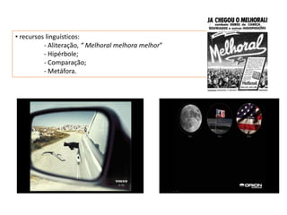 • recursos linguísticos:
          - Aliteração, “ Melhoral melhora melhor”
          - Hipérbole;
          - Comparação;
          - Metáfora.
 