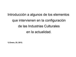 Introducción a algunos de los elementos  que intervienen en la configuración de las Industrias Culturales en la actualidad. 1) Enero, 25, 2012. 