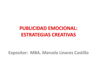 PUBLICIDAD EMOCIONAL:
ESTRATEGIAS CREATIVAS
Expositor: MBA. Marcelo Linares Castillo
 
