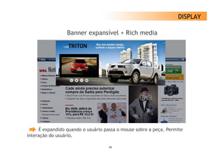 DISPLAY

                 Banner expansível + Rich media




     É expandido q
         p        quando o usuário p
                                   passa o mouse sobre a p ç Permite
                                                         peça.
interação do usuário.

                                   18
 