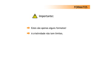 FORMATOS


       Importante:



Estes são apenas alguns formatos!

A criatividade não tem limites.
 