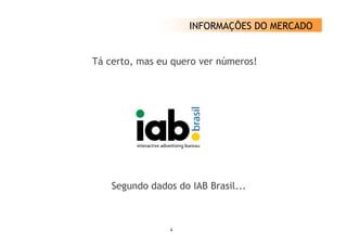 INFORMAÇÕES DO MERCADO


Tá certo, mas eu quero ver números!




    Segundo dados do IAB Brasil...



                 6
 