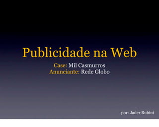 Publicidade na Web
     Case: Mil Casmurros
    Anunciante: Rede Globo




                             por: Jader Rubini
 