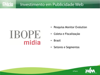 Investimento em Publicidade Web



              •  Pesquisa Monitor Evolution

              •  Coleta e Fiscalização

              •  Brasil

              •  Setores e Segmentos




                                @Tayro
 