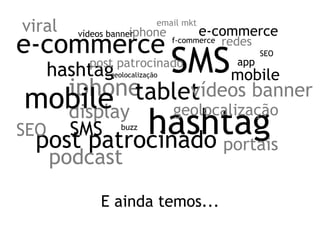 viral                iphone
                            email mkt
                                        e-commerce
e-commerce
         vídeos banner
                                f-commerce   redes
           post patrocinado
      hashtag  geolocalização
                                SMSmobile      app
                                                     SEO



  iphonetablet
             vídeos banner
mobile  display                 geolocalização
SEO        hashtag
        SMS buzz
 post patrocinado portais
      podcast
             E ainda temos...
 