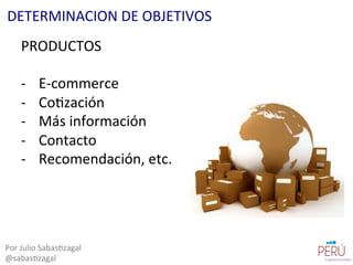 PRODUCTOS	
  
	
  
-­‐  E-­‐commerce	
  
-­‐  Co=zación	
  
-­‐  Más	
  información	
  
-­‐  Contacto	
  
-­‐  Recomendación,	
  etc.	
  
Por	
  Julio	
  Sabas=zagal	
  
@sabas=zagal	
  
DETERMINACION	
  DE	
  OBJETIVOS	
  
 