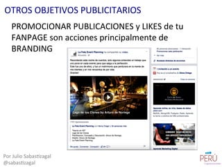 PROMOCIONAR	
  PUBLICACIONES	
  y	
  LIKES	
  de	
  tu	
  
FANPAGE	
  son	
  acciones	
  principalmente	
  de	
  
BRANDING	
  
Por	
  Julio	
  Sabas=zagal	
  
@sabas=zagal	
  
OTROS	
  OBJETIVOS	
  PUBLICITARIOS	
  
 