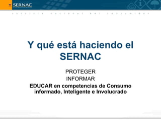Y qué está haciendo el
      SERNAC
             PROTEGER
             INFORMAR
EDUCAR en competencias de Consumo
 informado, Inteligente e Involucrado
 