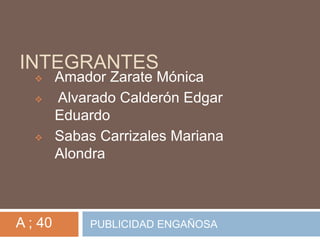 INTEGRANTES
 Amador Zarate Mónica
 Alvarado Calderón Edgar
Eduardo
 Sabas Carrizales Mariana
Alondra
PUBLICIDAD ENGAÑOSAA ; 40
 