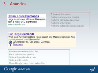 3.-  AnunciosTodo en minúsculasNo hace referencia a preciosNo tiene llamada a la acciónNo tiene URL visible No tiene extensiones de anunciosExcelente uso de mayúsculasHace referencia a preciosSi tiene llamada a la acción Si tiene URL visibleTiene Google maps como extensión