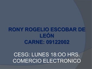 RONY ROGELIO ESCOBAR DE LEÓNCARNE: 09122002CESG: LUNES 18:OO HRS.COMERCIO ELECTRONICO 