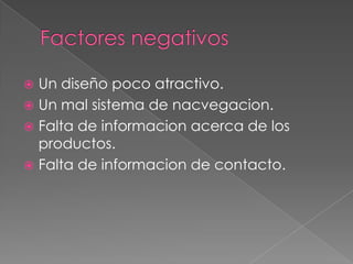 Factores negativosUn diseño poco atractivo.Un mal sistema de nacvegacion.Falta de informacion acerca de los productos. Falta de informacion de contacto.