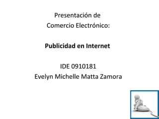 Presentación de  Comercio Electrónico: Publicidad en Internet  IDE 0910181 Evelyn Michelle Matta Zamora 