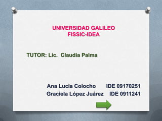 UNIVERSIDAD GALILEOFISSIC-IDEA TUTOR: Lic.  Claudia Palma Ana Lucia Colocho       IDE 09170251 Graciela López Juárez    IDE 0911241 