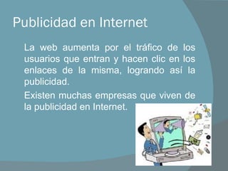 Publicidad en Internet La web aumenta por el tráfico de los usuarios que entran y hacen clic en los enlaces de la misma, logrando así la publicidad. Existen muchas empresas que viven de la publicidad en Internet.  