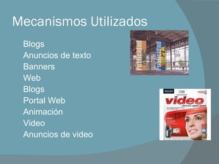 Mecanismos Utilizados Blogs Anuncios de texto Banners Web Blogs Portal Web Animación Video Anuncios de video 