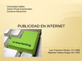 Universidad Galileo Centro Pinula-Coactemalan Comercio Electronico PUBLICIDAD EN INTERNET Juan Francisco Dardon  071-2082 Alejandra Tatiana Aragón 021-7452 