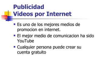 Publicidad  Videos por Internet Es uno de los mejores medios de promocion en internet. El mejor medio de comunicacion ha sido YouTube  Cualquier persona puede crear su cuenta gratuito 