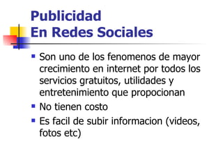 Publicidad  En Redes Sociales Son uno de los fenomenos de mayor crecimiento en internet por todos los servicios gratuitos, utilidades y entretenimiento que propocionan No tienen costo Es facil de subir informacion (videos, fotos etc) 