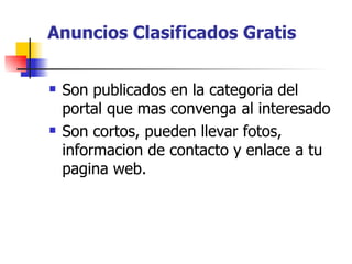 Anuncios Clasificados Gratis Son publicados en la categoria del portal que mas convenga al interesado Son cortos, pueden llevar fotos, informacion de contacto y enlace a tu pagina web. 
