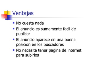 Ventajas No cuesta nada El anuncio es sumamente facil de publicar El anuncio aparece en una buena posicion en los buscadores No necesita tener pagina de internet para subirlos 