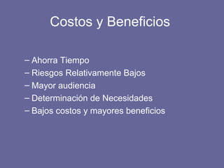 Costos y Beneficios
– Ahorra Tiempo
– Riesgos Relativamente Bajos
– Mayor audiencia
– Determinación de Necesidades
– Bajos costos y mayores beneficios
 