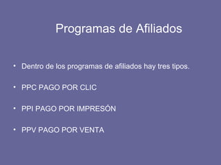 Programas de Afiliados
• Dentro de los programas de afiliados hay tres tipos.
• PPC PAGO POR CLIC
• PPI PAGO POR IMPRESÓN
• PPV PAGO POR VENTA
 