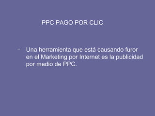 - Una herramienta que está causando furor
en el Marketing por Internet es la publicidad
por medio de PPC.
PPC PAGO POR CLIC
 