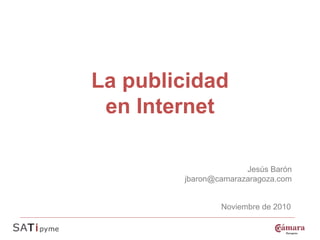 La publicidad
 en Internet

                      Jesús Barón
        jbaron@camarazaragoza.com


                Noviembre de 2010
 