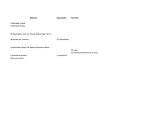 Botones                    Rascacielos     Text Ads

Publicidad Propia
Publicidad Propia


El Espectador, Cromos, Shock, Ojubi, Yoga Tierra

Acciones por Internet                              El Colombiano


Universidad Libre/CDA Revicar/Gimnacio Altair
                                                                   Mi casa
                                                                   Constructora Bolivar/Feria 2010
Colombia es Pasión                                 La república
Zona comercial
 