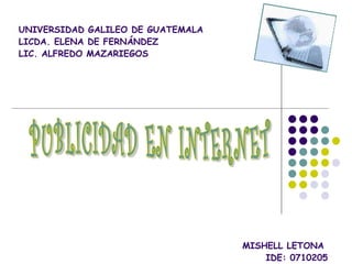 UNIVERSIDAD GALILEO DE GUATEMALA LICDA. ELENA DE FERNÁNDEZ LIC. ALFREDO MAZARIEGOS MISHELL LETONA  IDE: 0710205 MARZO DEL 2011 PUBLICIDAD EN INTERNET 