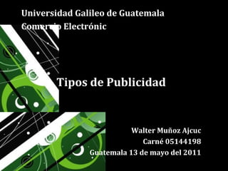 Universidad Galileo de Guatemala  Comercio Electrónic Tipos de Publicidad Walter Muñoz Ajcuc C arné 05144198 Guatemala 13 de mayo del 2011 
