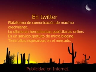 En twitter Plataforma de comunicación de máximo crecimiento. Lo ultimo en herramientas publicitarias online. Es un servicio gratuito de micro.bloging. Tiene altas esperanzas en el mercado. Publicidad en Internet. 