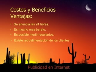 Publicidad en Internet Costos y Beneficios Ventajas: Se anuncia las 24 horas. Es mucho mas barato. Es posible medir resultados. Existe retroalimentación de los clientes. 